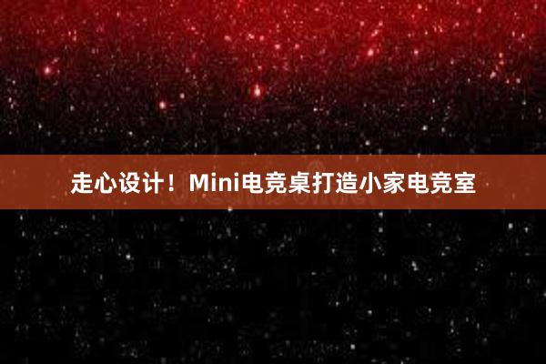 走心设计！Mini电竞桌打造小家电竞室