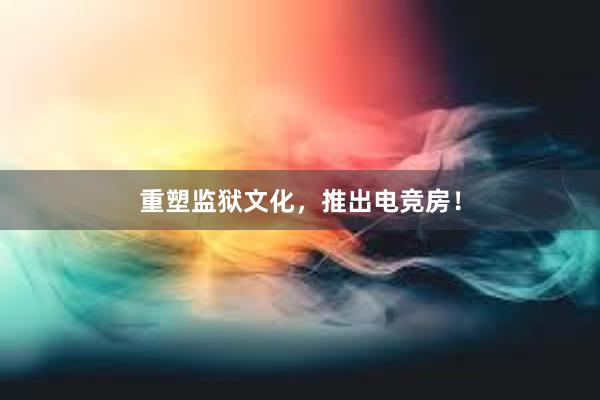 重塑监狱文化，推出电竞房！