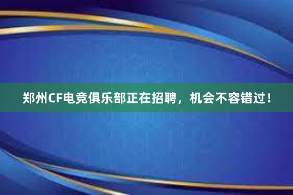 郑州CF电竞俱乐部正在招聘，机会不容错过！