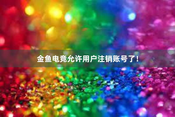 金鱼电竞允许用户注销账号了！