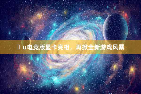 u电竞版显卡亮相，再掀全新游戏风暴