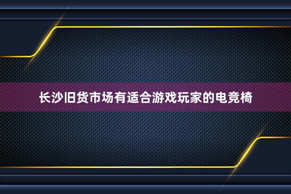 长沙旧货市场有适合游戏玩家的电竞椅