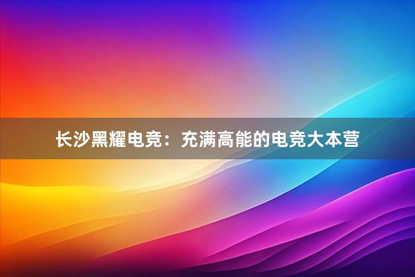 长沙黑耀电竞：充满高能的电竞大本营