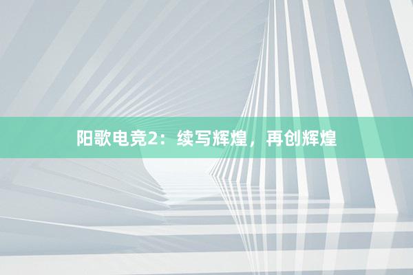 阳歌电竞2：续写辉煌，再创辉煌