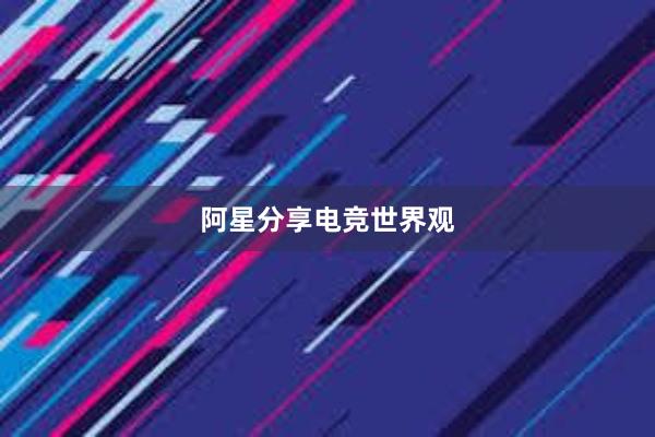 阿星分享电竞世界观