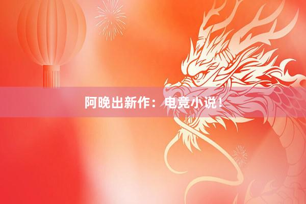 阿晚出新作：电竞小说！