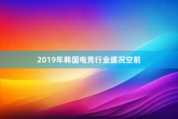 2019年韩国电竞行业盛况空前