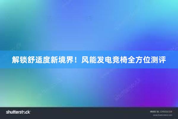 解锁舒适度新境界！风能发电竞椅全方位测评