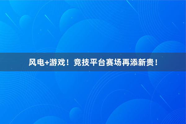 风电+游戏！竞技平台赛场再添新贵！