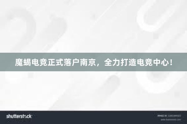 魔蝎电竞正式落户南京，全力打造电竞中心！